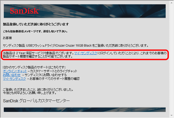 SanDisk サポート マイサンディスク画面で製品登録したことを知らせるメールが届く。今回購入した USB フラッシュメモリーは Amazon.co.jp では 5年保証と明記されていたが、メールでは 2 Year 保証サービス対象製品になっていた